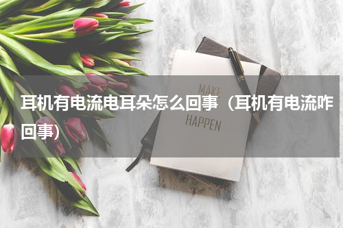 耳机有电流电耳朵怎么回事（耳机有电流咋回事）