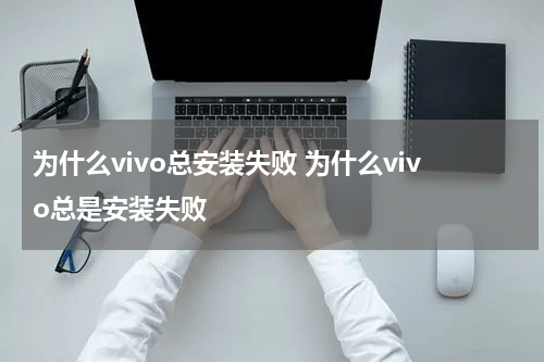 为什么vivo总安装失败 为什么vivo总是安装失败