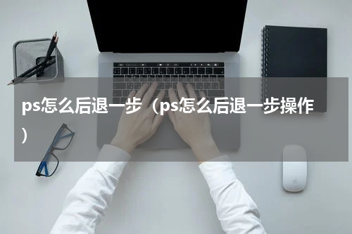 ps怎么后退一步（ps怎么后退一步操作）