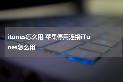 itunes怎么用 苹果停用连接iTunes怎么用