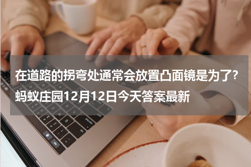 在道路的拐弯处通常会放置凸面镜是为了？蚂蚁庄园12月12日今天答案最新
