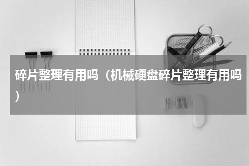碎片整理有用吗（机械硬盘碎片整理有用吗）