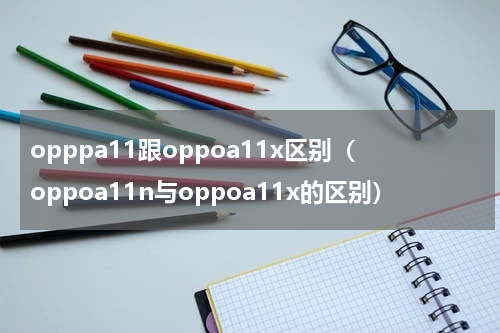 opppa11跟oppoa11x区别（oppoa11n与oppoa11x的区别）
