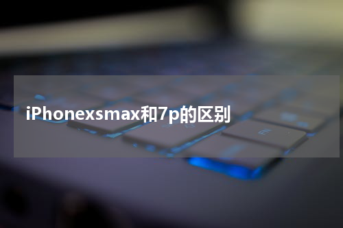 iPhonexsmax和7p的区别