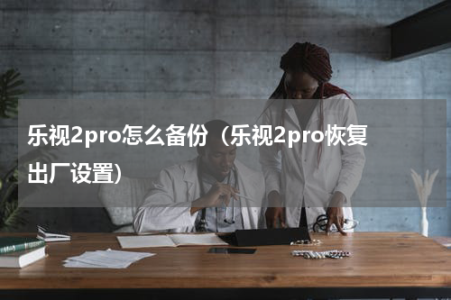 乐视2pro怎么备份（乐视2pro恢复出厂设置）