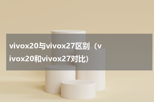 vivox20与vivox27区别（vivox20和vivox27对比）