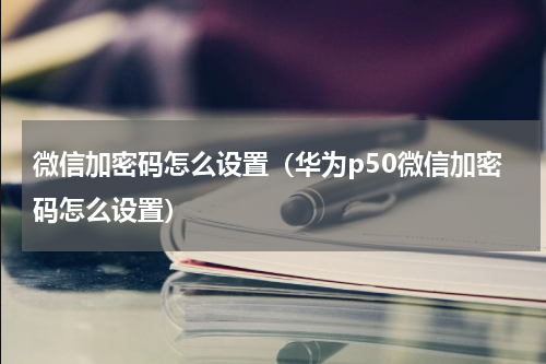 微信加密码怎么设置（华为p50微信加密码怎么设置）