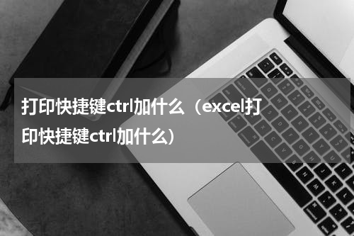 打印快捷键ctrl加什么（excel打印快捷键ctrl加什么）