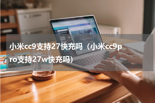 小米cc9支持27快充吗（小米cc9pro支持27w快充吗）