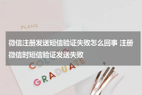 微信注册发送短信验证失败怎么回事 注册微信时短信验证发送失败