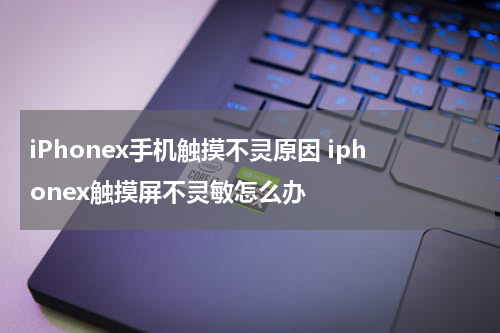 iPhonex手机触摸不灵原因 iphonex触摸屏不灵敏怎么办