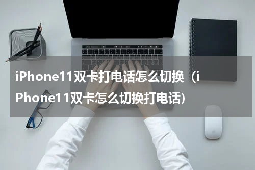 iPhone11双卡打电话怎么切换（iPhone11双卡怎么切换打电话）