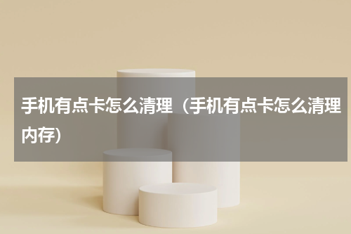 手机有点卡怎么清理（手机有点卡怎么清理内存）