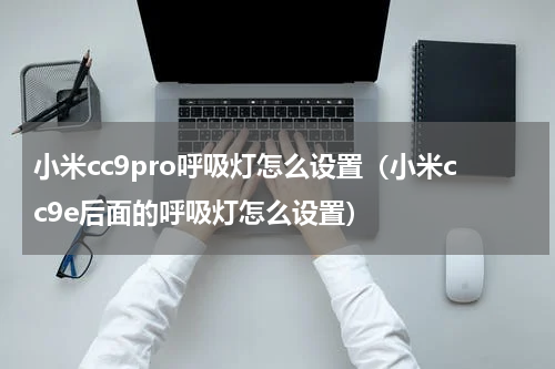 小米cc9pro呼吸灯怎么设置（小米cc9e后面的呼吸灯怎么设置）