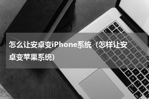 怎么让安卓变iPhone系统（怎样让安卓变苹果系统）