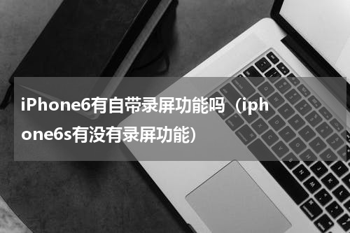 iPhone6有自带录屏功能吗（iphone6s有没有录屏功能）