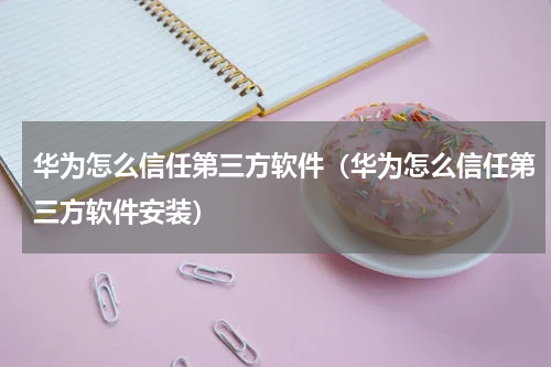 华为怎么信任第三方软件（华为怎么信任第三方软件安装）