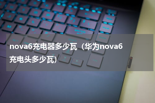 nova6充电器多少瓦（华为nova6充电头多少瓦）