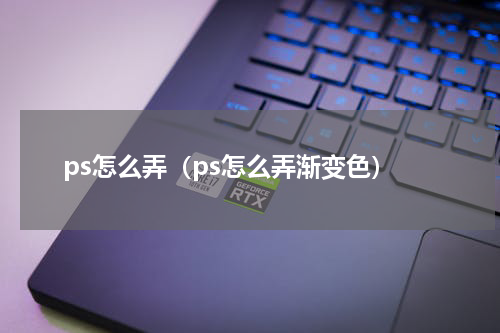 ps怎么弄（ps怎么弄渐变色）