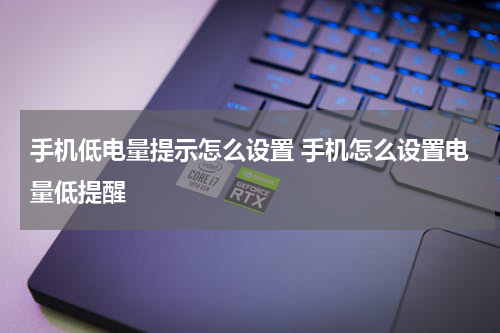 手机低电量提示怎么设置 手机怎么设置电量低提醒