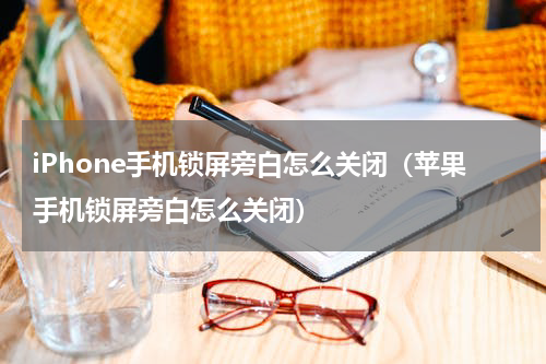 iPhone手机锁屏旁白怎么关闭（苹果手机锁屏旁白怎么关闭）