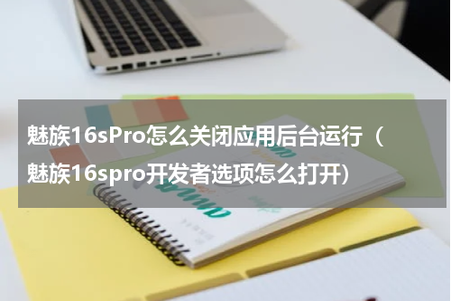 魅族16sPro怎么关闭应用后台运行（魅族16spro开发者选项怎么打开）