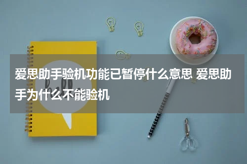 爱思助手验机功能已暂停什么意思 爱思助手为什么不能验机