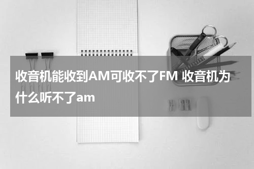 收音机能收到AM可收不了FM 收音机为什么听不了am