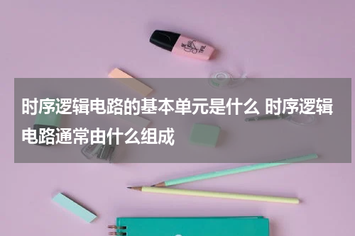 时序逻辑电路的基本单元是什么 时序逻辑电路通常由什么组成