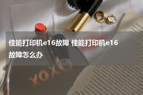 佳能打印机e16故障 佳能打印机e16故障怎么办