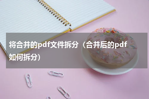 将合并的pdf文件拆分（合并后的pdf如何拆分）