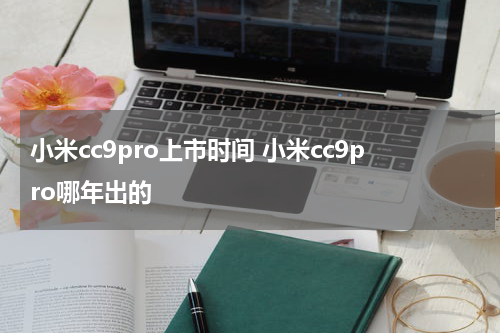 小米cc9pro上市时间 小米cc9pro哪年出的