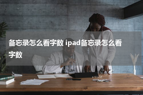 备忘录怎么看字数 ipad备忘录怎么看字数