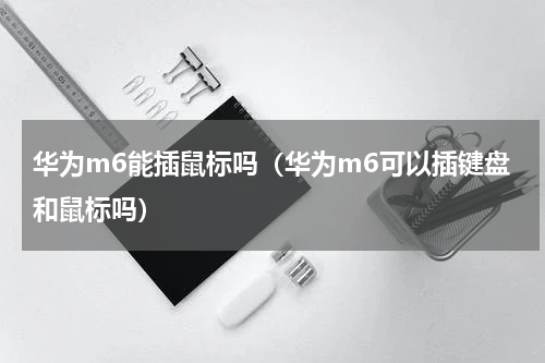 华为m6能插鼠标吗（华为m6可以插键盘和鼠标吗）