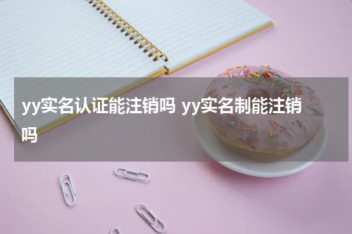 yy实名认证能注销吗 yy实名制能注销吗