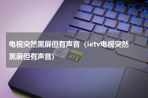 电视突然黑屏但有声音（letv电视突然黑屏但有声音）