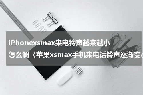 iPhonexsmax来电铃声越来越小怎么调（苹果xsmax手机来电话铃声逐渐变小）