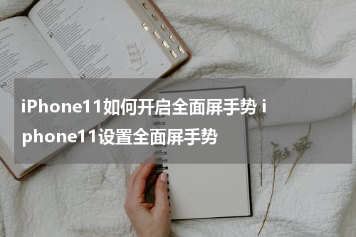 iPhone11如何开启全面屏手势 iphone11设置全面屏手势