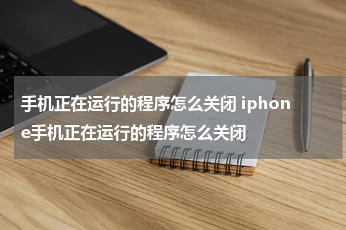 手机正在运行的程序怎么关闭 iphone手机正在运行的程序怎么关闭