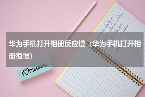 华为手机打开相册反应慢（华为手机打开相册很慢）