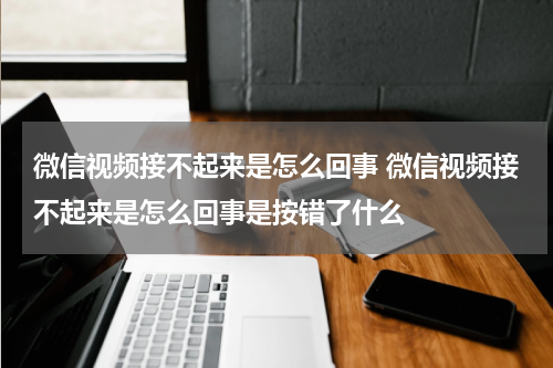 微信视频接不起来是怎么回事 微信视频接不起来是怎么回事是按错了什么