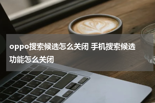 oppo搜索候选怎么关闭 手机搜索候选功能怎么关闭