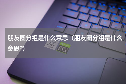朋友圈分组是什么意思（朋友圈分组是什么意思?）