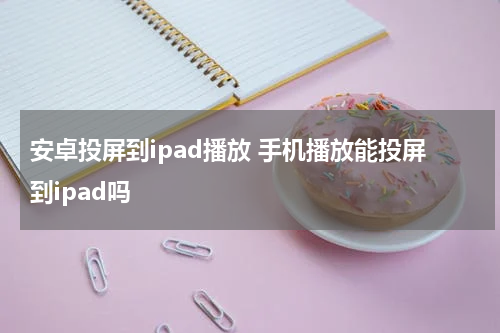 安卓投屏到ipad播放 手机播放能投屏到ipad吗
