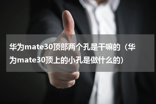 华为mate30顶部两个孔是干嘛的（华为mate30顶上的小孔是做什么的）
