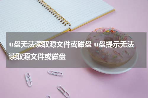 u盘无法读取源文件或磁盘 u盘提示无法读取源文件或磁盘
