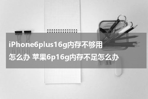iPhone6plus16g内存不够用怎么办 苹果6p16g内存不足怎么办