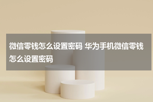 微信零钱怎么设置密码 华为手机微信零钱怎么设置密码