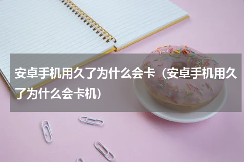 安卓手机用久了为什么会卡（安卓手机用久了为什么会卡机）