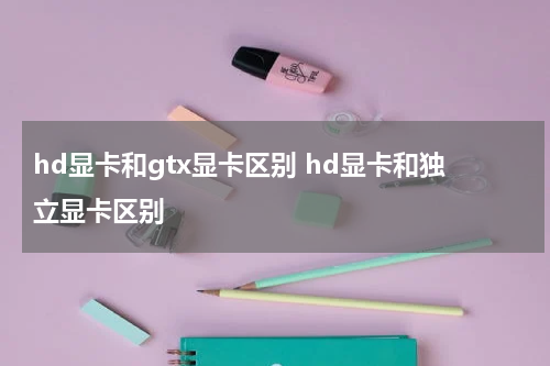 hd显卡和gtx显卡区别 hd显卡和独立显卡区别